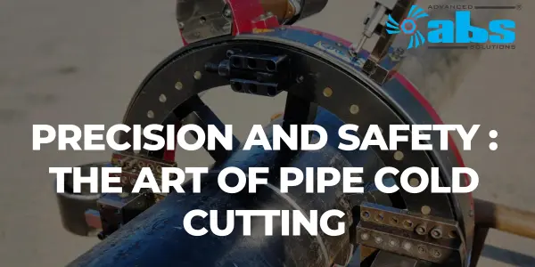 Precision and Safety: The Art of Pipe Cold Cutting